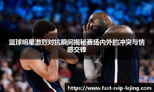 篮球明星激烈对抗瞬间揭秘赛场内外的冲突与情感交锋